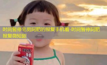 时间暂停阿肥报复微短剧 时间暂停阿肥报复微短剧