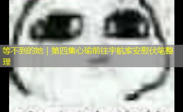 等不到的她｜第四集心瑜前往宇航家安慰伏笔整理