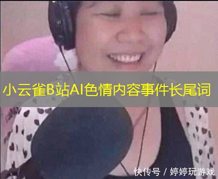小云雀B站AI色情内容事件长尾词 小云雀B站AI色情内容事件长尾词