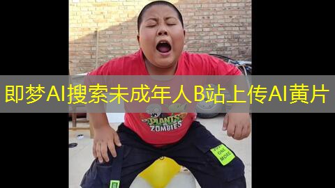 即梦AI搜索未成年人B站上传AI黄片