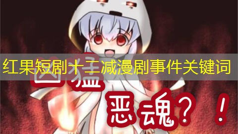 红果短剧十二减漫剧事件关键词 红果短剧十二减漫剧事件关键词