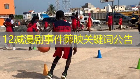 12减漫剧事件剪映关键词公告 12减漫剧事件剪映关键词公告