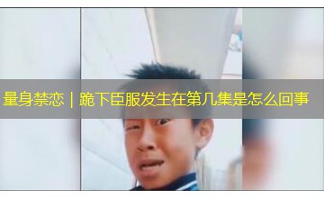 量身禁恋｜跪下臣服发生在第几集是怎么回事