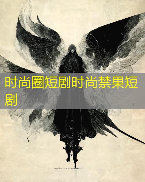 时尚圈短剧时尚禁果短剧 时尚圈短剧时尚禁果短剧