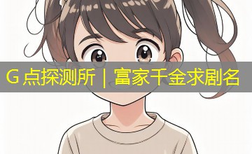 Ｇ点探测所｜富家千金求剧名