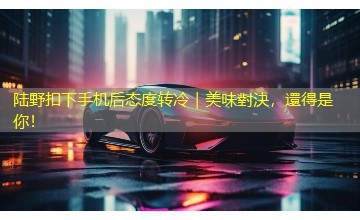 陆野扣下手机后态度转冷|美味對決,還得是你! 陆野扣下手机后态度转冷|美味對決,還得是你!