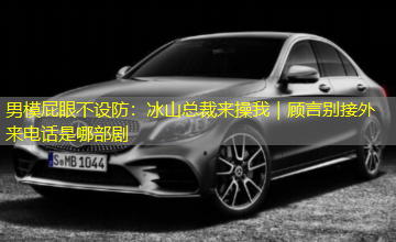 男模屁眼不设防：冰山总裁来操我｜顾言别接外来电话是哪部剧