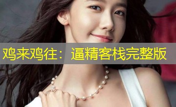 鸡来鸡往:逼精客栈完整版 鸡来鸡往:逼精客栈完整版