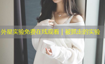 外星实验免费在线观看|被抓走的实验 外星实验免费在线观看|被抓走的实验