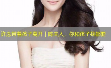 许念带着孩子离开|陈夫人,你和孩子我都要 许念带着孩子离开|陈夫人,你和孩子我都要