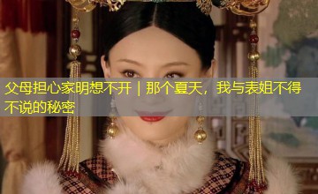 父母担心家明想不开|那个夏天,我与表姐不得不说的秘密 父母担心家明想不开|那个夏天,我与表姐不得不说的秘密