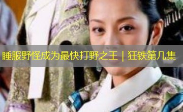 睡服野怪成为最快打野之王｜狂铁第几集