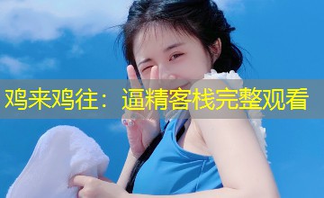 鸡来鸡往:逼精客栈完整观看 鸡来鸡往:逼精客栈完整观看