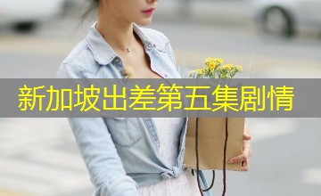 新加坡出差第五集剧情 新加坡出差第五集剧情