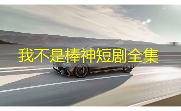 我不是棒神短剧全集