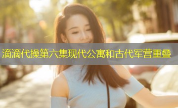 滴滴代操第六集现代公寓和古代军营重叠