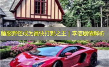 睡服野怪成为最快打野之王|李信剧情解析 睡服野怪成为最快打野之王|李信剧情解析