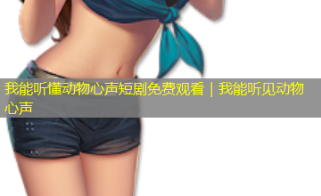 我能听懂动物心声短剧免费观看｜我能听见动物心声