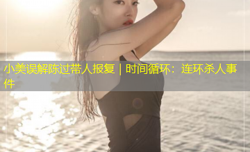 小美误解陈过带人报复|时间循环:连环杀人事件 小美误解陈过带人报复|时间循环:连环杀人事件