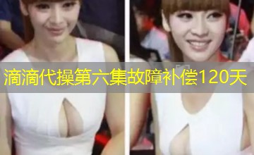 滴滴代操第六集故障补偿120天 滴滴代操第六集故障补偿120天