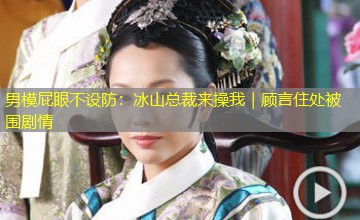 男模屁眼不设防：冰山总裁来操我｜顾言住处被围剧情