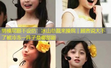 男模屁眼不设防：冰山总裁来操我｜顾言说大不了被冷冻一阵子是哪部剧
