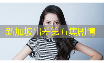 新加坡出差第五集剧情 新加坡出差第五集剧情