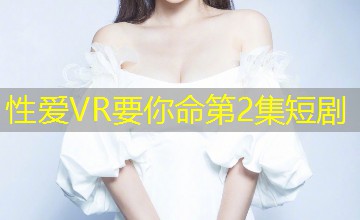 性爱VR要你命第2集短剧