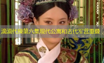 滴滴代操第六集现代公寓和古代军营重叠