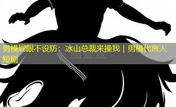男模屁眼不设防:冰山总裁来操我|男模代言人短剧 男模屁眼不设防:冰山总裁来操我|男模代言人短剧