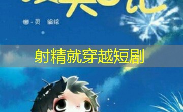 射精就穿越短剧 射精就穿越短剧