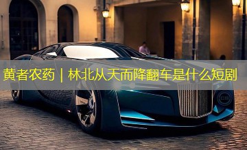 黄者农药｜林北从天而降翻车是什么短剧
