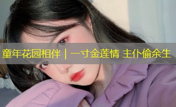童年花园相伴|一寸金莲情 主仆偷余生 童年花园相伴|一寸金莲情 主仆偷余生