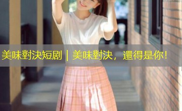 美味對決短剧｜美味對決，還得是你！