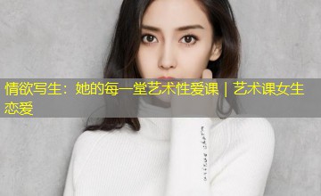 情欲写生：她的每一堂艺术性爱课｜艺术课女生恋爱