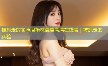 被抓走的实验周衡林夏篇高清在线看｜被抓走的实验