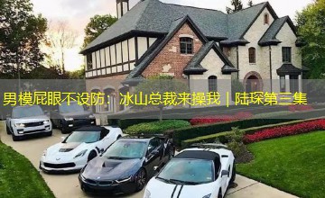 男模屁眼不设防:冰山总裁来操我|陆琛第三集 男模屁眼不设防:冰山总裁来操我|陆琛第三集