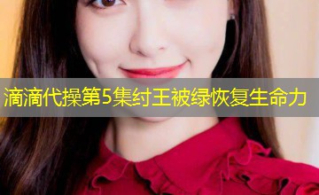 滴滴代操第5集纣王被绿恢复生命力 滴滴代操第5集纣王被绿恢复生命力