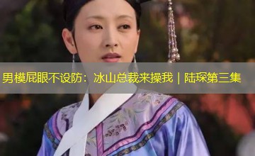 男模屁眼不设防:冰山总裁来操我|陆琛第三集 男模屁眼不设防:冰山总裁来操我|陆琛第三集