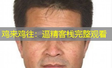 鸡来鸡往:逼精客栈完整观看 鸡来鸡往:逼精客栈完整观看