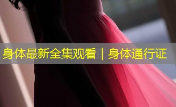 身体最新全集观看｜身体通行证