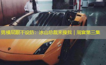 男模屁眼不设防:冰山总裁来操我|周宴第三集 男模屁眼不设防:冰山总裁来操我|周宴第三集