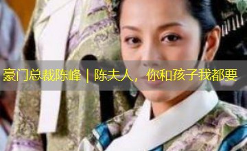 豪门总裁陈峰|陈夫人,你和孩子我都要 豪门总裁陈峰|陈夫人,你和孩子我都要