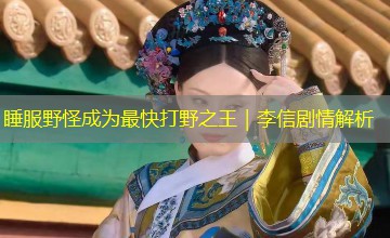 睡服野怪成为最快打野之王|李信剧情解析 睡服野怪成为最快打野之王|李信剧情解析