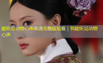 能听见动物心声高清完整版观看|我能听见动物心声 能听见动物心声高清完整版观看|我能听见动物心声