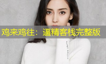 鸡来鸡往:逼精客栈完整版 鸡来鸡往:逼精客栈完整版